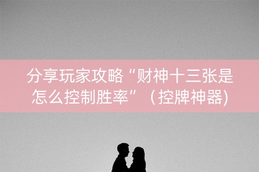 分享玩家攻略“财神十三张是怎么控制胜率”（控牌神器)