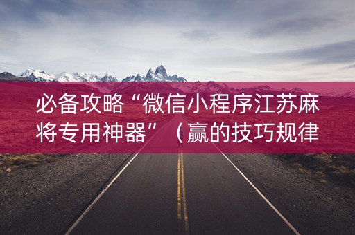 必备攻略“微信小程序江苏麻将专用神器”（赢的技巧规律)