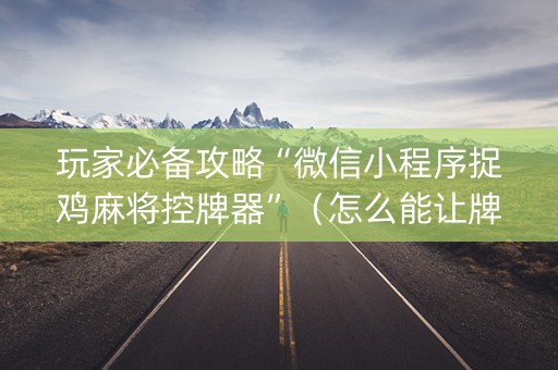 玩家必备攻略“微信小程序捉鸡麻将控牌器”（怎么能让牌好一点)