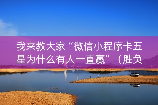 我来教大家“微信小程序卡五星为什么有人一直赢”（胜负规律拿好牌)