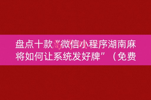 盘点十款“微信小程序湖南麻将如何让系统发好牌”（免费辅助)