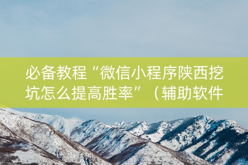 必备教程“微信小程序陕西挖坑怎么提高胜率”（辅助软件)