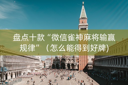 盘点十款“微信雀神麻将输赢规律”（怎么能得到好牌)