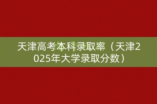 天津高考本科录取率（天津2025年大学录取分数）