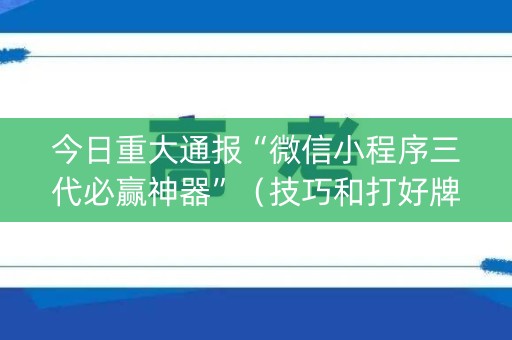 今日重大通报“微信小程序三代必赢神器”（技巧和打好牌方法)