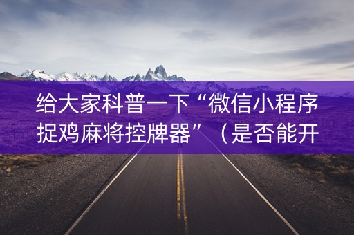 给大家科普一下“微信小程序捉鸡麻将控牌器”（是否能开挂)