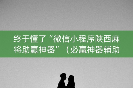 终于懂了“微信小程序陕西麻将助赢神器”（必赢神器辅助器)