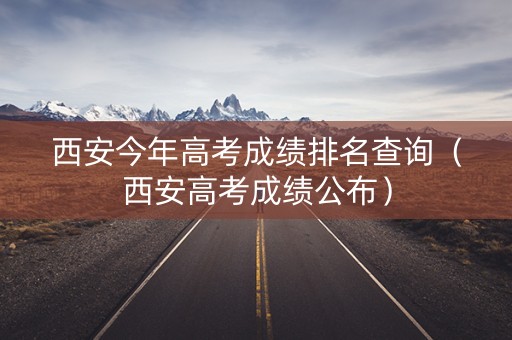 西安今年高考成绩排名查询（西安高考成绩公布）