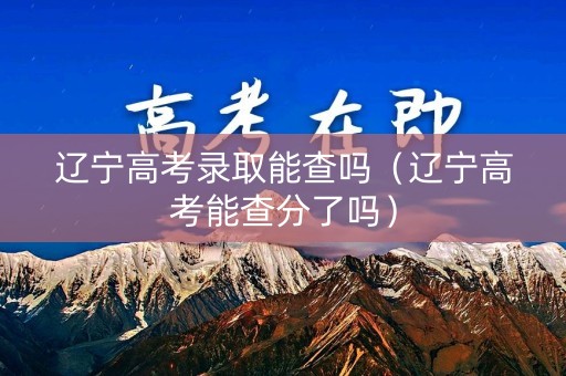 辽宁高考录取能查吗（辽宁高考能查分了吗）