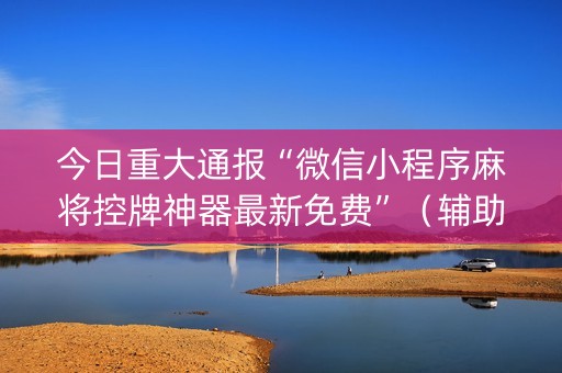 今日重大通报“微信小程序麻将控牌神器最新免费”（辅助器下载)