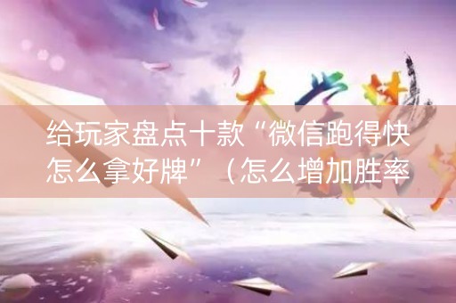 给玩家盘点十款“微信跑得快怎么拿好牌”（怎么增加胜率)