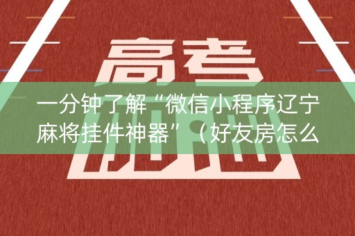 一分钟了解“微信小程序辽宁麻将挂件神器”（好友房怎么才能赢)
