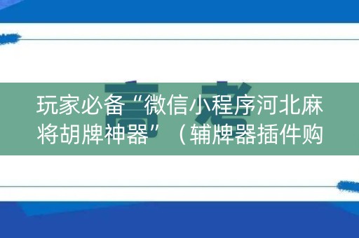 玩家必备“微信小程序河北麻将胡牌神器”（辅牌器插件购买)
