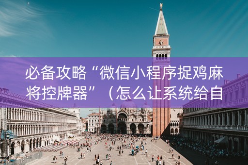 必备攻略“微信小程序捉鸡麻将控牌器”（怎么让系统给自己好牌)