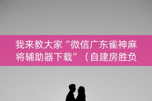 我来教大家“微信广东雀神麻将辅助器下载”（自建房胜负规律)