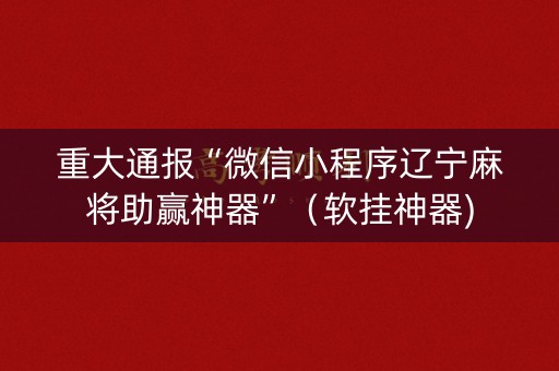 重大通报“微信小程序辽宁麻将助赢神器”（软挂神器)