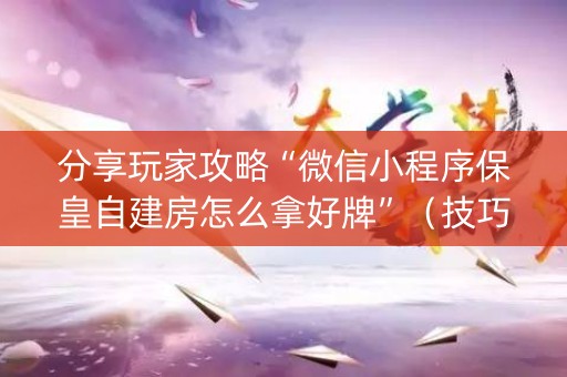 分享玩家攻略“微信小程序保皇自建房怎么拿好牌”（技巧和打好牌方法)
