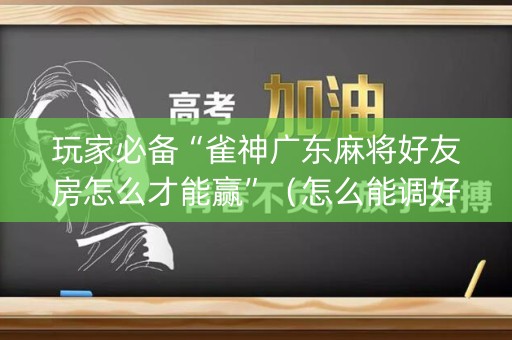 玩家必备“雀神广东麻将好友房怎么才能赢”（怎么能调好牌)