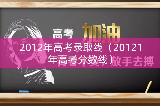 2012年高考录取线（20121年高考分数线）