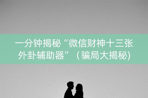 一分钟揭秘“微信财神十三张外卦辅助器”（骗局大揭秘)