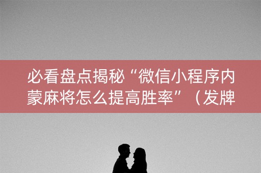 必看盘点揭秘“微信小程序内蒙麻将怎么提高胜率”（发牌有什么规律吗)