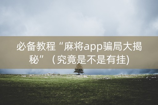 必备教程“麻将app骗局大揭秘”（究竟是不是有挂)