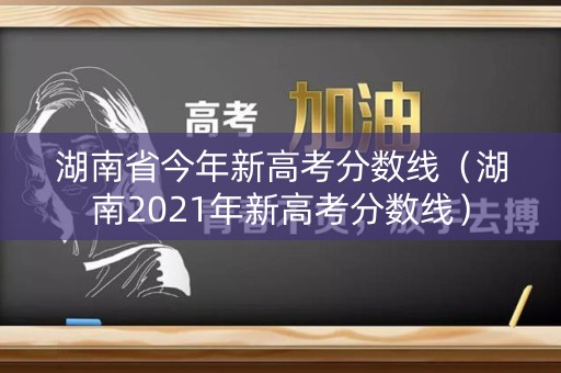 湖南省今年新高考分数线（湖南2021年新高考分数线）