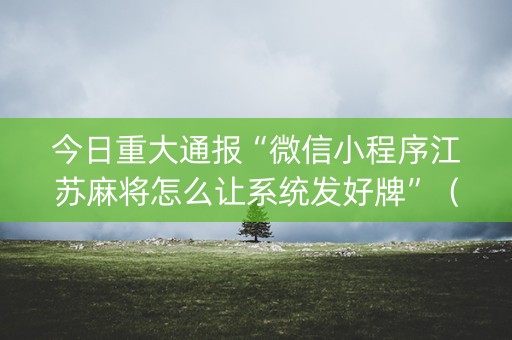 今日重大通报“微信小程序江苏麻将怎么让系统发好牌”（专用神器下载)
