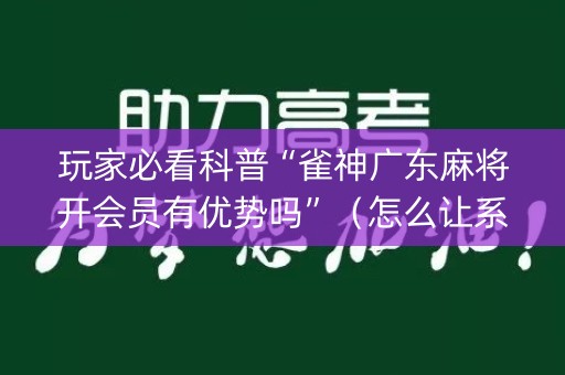 玩家必看科普“雀神广东麻将开会员有优势吗”（怎么让系统给你发好牌)