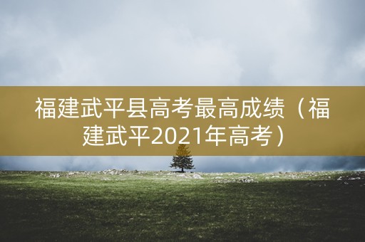 福建武平县高考最高成绩（福建武平2021年高考）