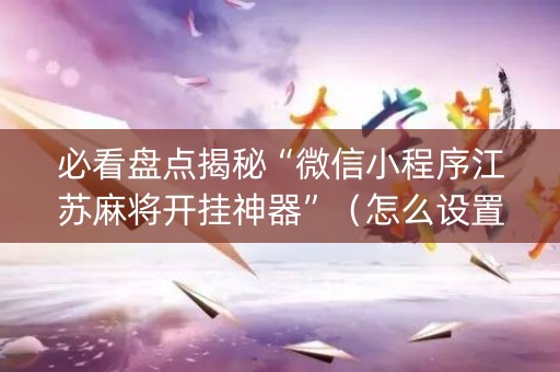 必看盘点揭秘“微信小程序江苏麻将开挂神器”（怎么设置能有好牌)