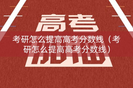 考研怎么提高高考分数线（考研怎么提高高考分数线）