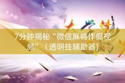 7分钟揭秘“微信麻将作假视频”（透明挂辅助器)