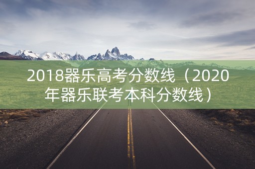 2018器乐高考分数线（2020年器乐联考本科分数线）