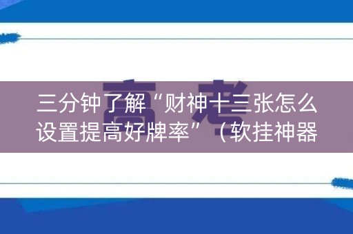 三分钟了解“财神十三张怎么设置提高好牌率”（软挂神器)