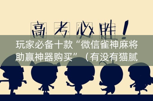 玩家必备十款“微信雀神麻将助赢神器购买”（有没有猫腻)