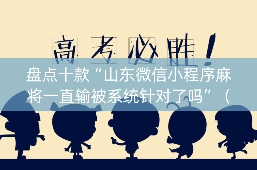 盘点十款“山东微信小程序麻将一直输被系统针对了吗”（规律确实有挂)