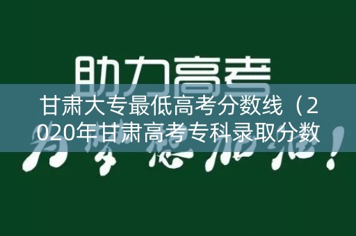 甘肃大专最低高考分数线（2020年甘肃高考专科录取分数线）