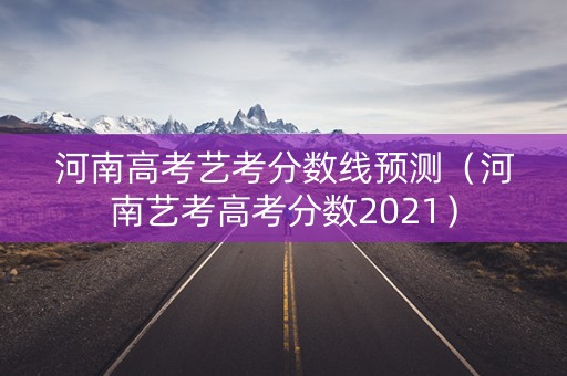 河南高考艺考分数线预测（河南艺考高考分数2021）