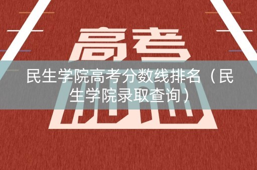 民生学院高考分数线排名（民生学院录取查询）