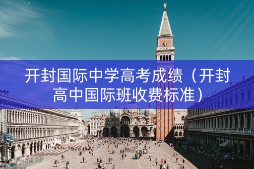 开封国际中学高考成绩（开封高中国际班收费标准）