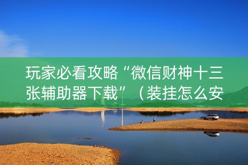 玩家必看攻略“微信财神十三张辅助器下载”（装挂怎么安装)