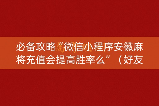必备攻略“微信小程序安徽麻将充值会提高胜率么”（好友房怎么才能赢)