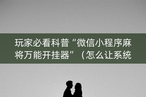 玩家必看科普“微信小程序麻将万能开挂器”（怎么让系统给你发好牌)