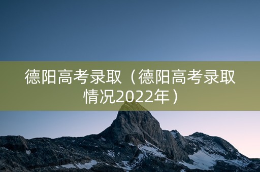 德阳高考录取（德阳高考录取情况2022年）