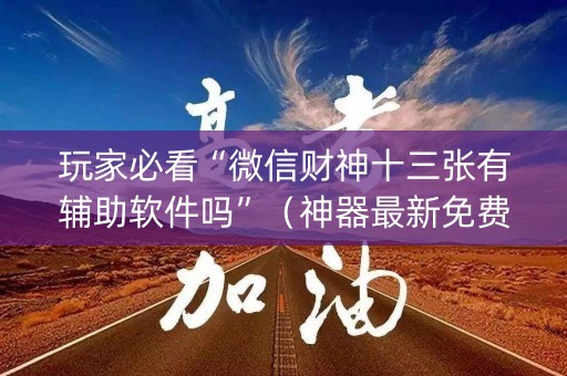 玩家必看“微信财神十三张有辅助软件吗”（神器最新免费)