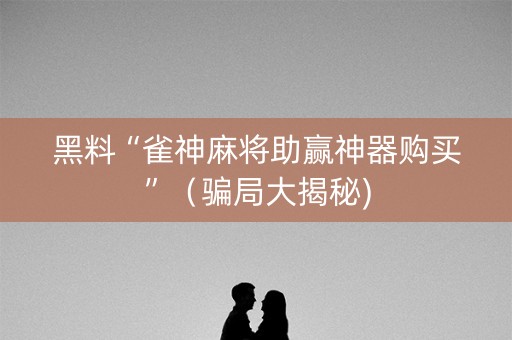 黑料“雀神麻将助赢神器购买”（骗局大揭秘)
