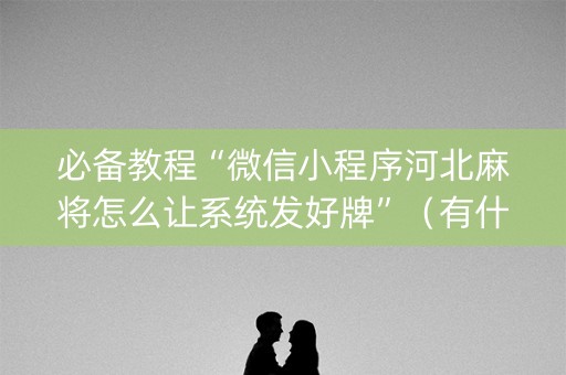必备教程“微信小程序河北麻将怎么让系统发好牌”（有什么诀窍)