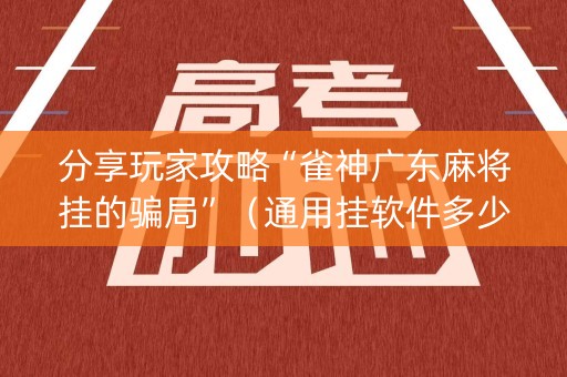分享玩家攻略“雀神广东麻将挂的骗局”（通用挂软件多少钱)