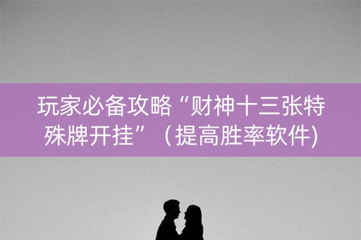 玩家必备攻略“财神十三张特殊牌开挂”（提高胜率软件)